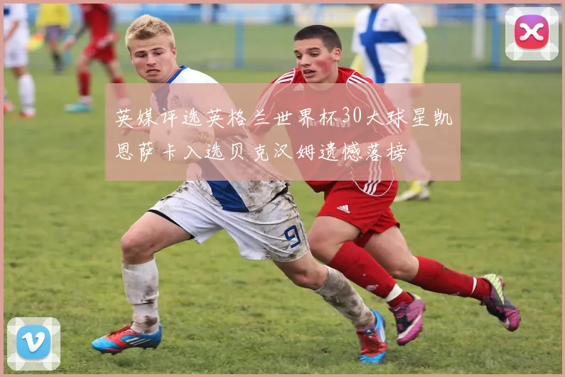 英媒评选英格兰世界杯30大球星凯恩萨卡入选贝克汉姆遗憾落榜