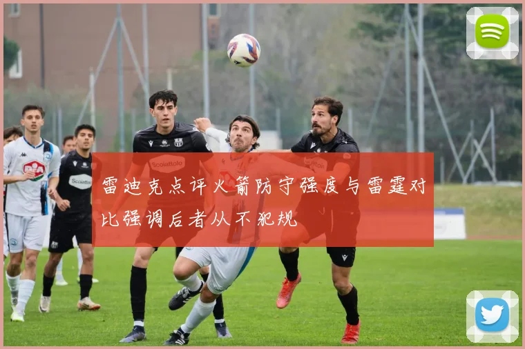 雷迪克点评火箭防守强度与雷霆对比强调后者从不犯规