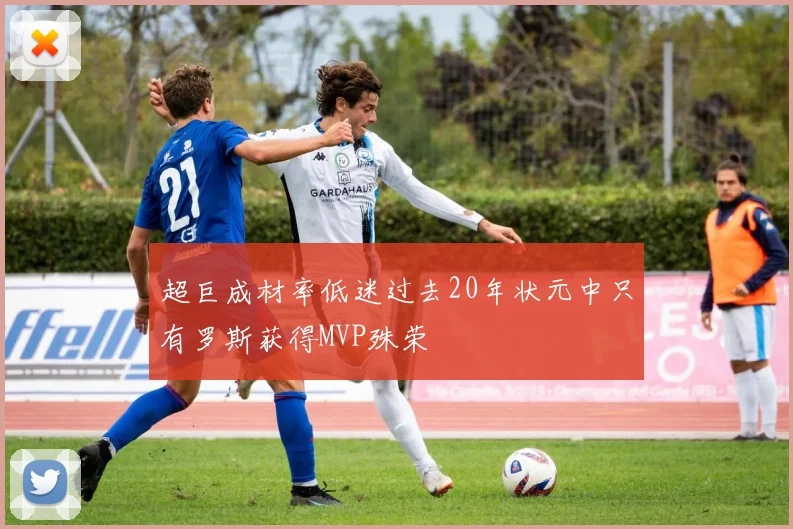 超巨成材率低迷过去20年状元中只有罗斯获得MVP殊荣