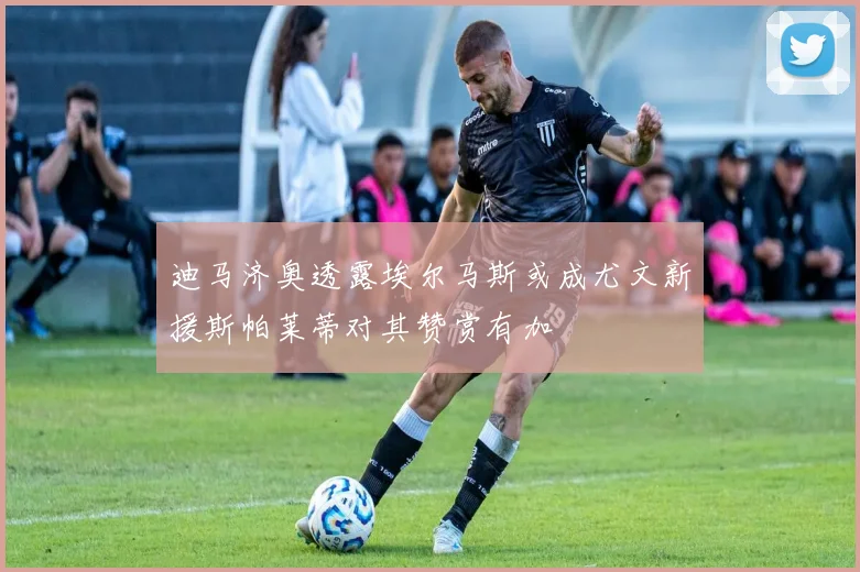 迪马济奥透露埃尔马斯或成尤文新援斯帕莱蒂对其赞赏有加