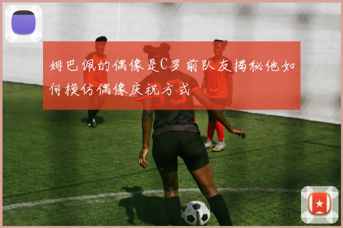 姆巴佩的偶像是C罗前队友揭秘他如何模仿偶像庆祝方式