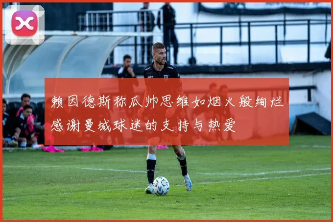赖因德斯称瓜帅思维如烟火般绚烂感谢曼城球迷的支持与热爱