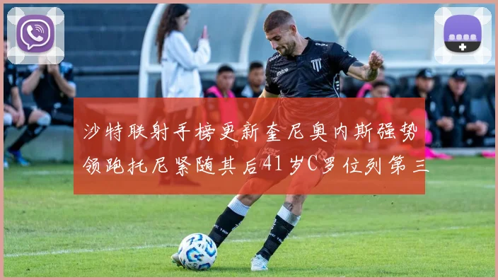 沙特联射手榜更新奎尼奥内斯强势领跑托尼紧随其后41岁C罗位列第三