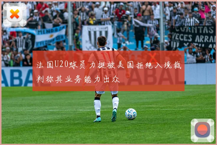 法国U20球员力挺被美国拒绝入境裁判称其业务能力出众