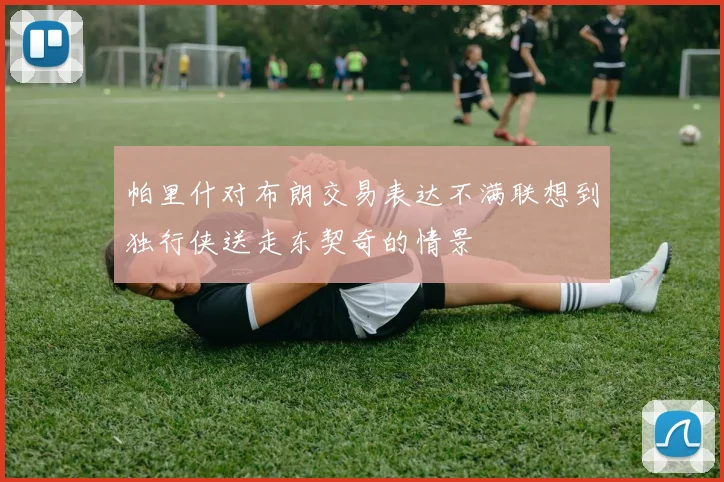 帕里什对布朗交易表达不满联想到独行侠送走东契奇的情景